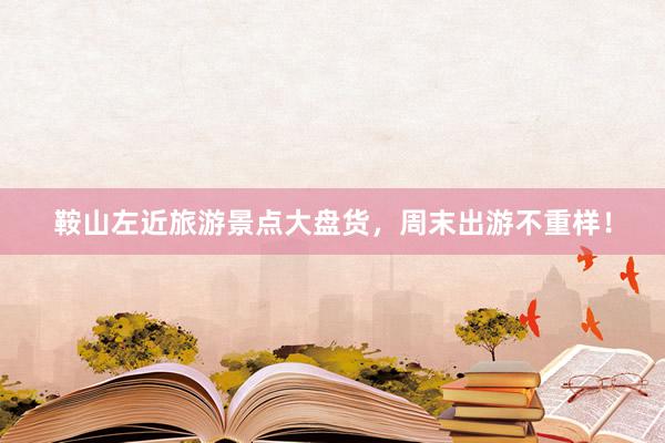 鞍山左近旅游景点大盘货，周末出游不重样！