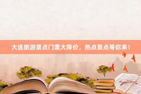 大连旅游景点门票大降价，热点景点等你来！