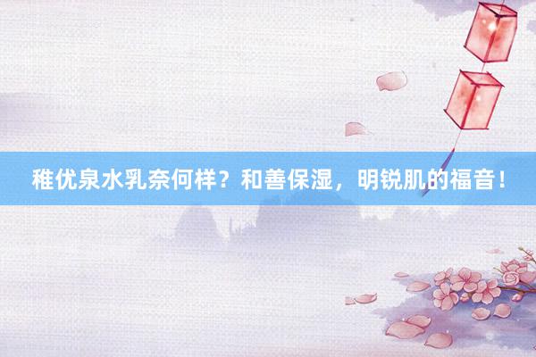 稚优泉水乳奈何样？和善保湿，明锐肌的福音！