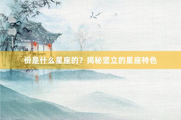 份是什么星座的？揭秘竖立的星座特色