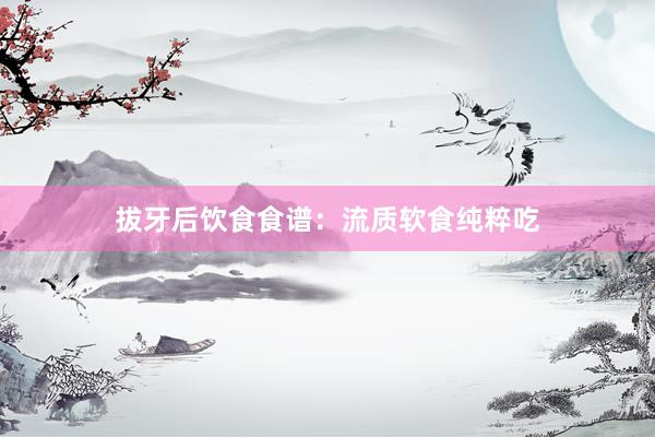 拔牙后饮食食谱：流质软食纯粹吃