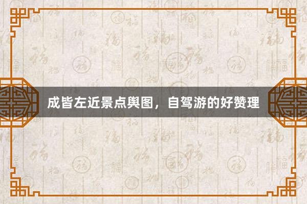 成皆左近景点舆图，自驾游的好赞理