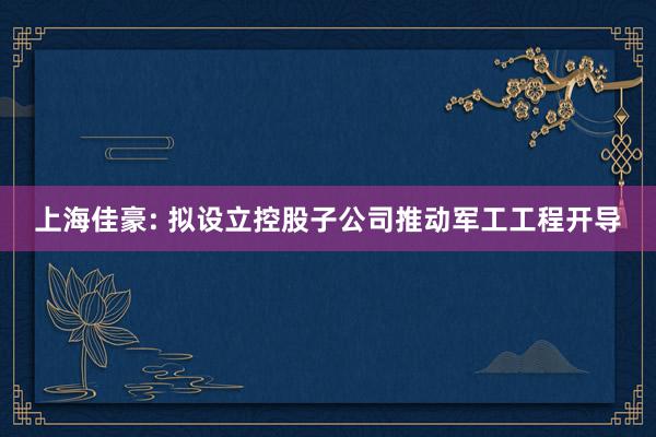 上海佳豪: 拟设立控股子公司推动军工工程开导