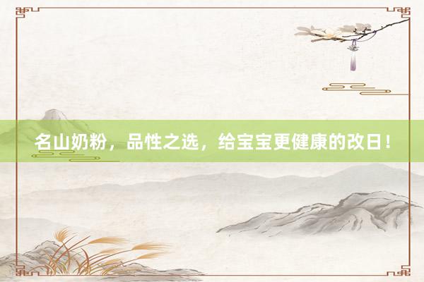 名山奶粉，品性之选，给宝宝更健康的改日！