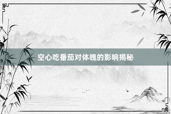 空心吃番茄对体魄的影响揭秘