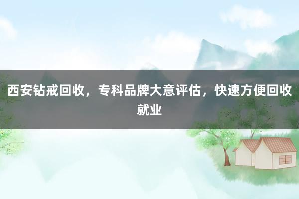西安钻戒回收，专科品牌大意评估，快速方便回收就业
