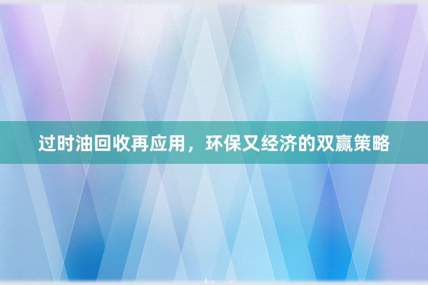 过时油回收再应用，环保又经济的双赢策略