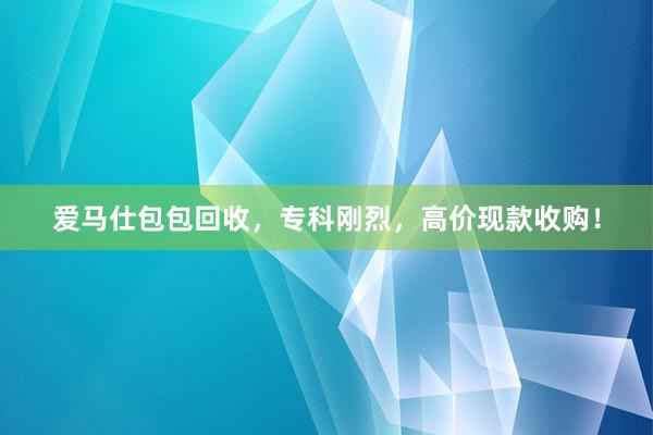 爱马仕包包回收，专科刚烈，高价现款收购！