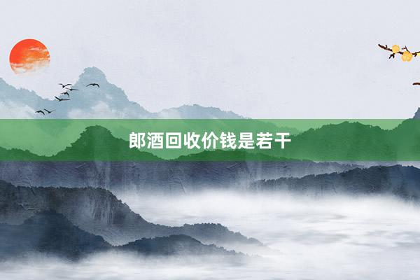 郎酒回收价钱是若干