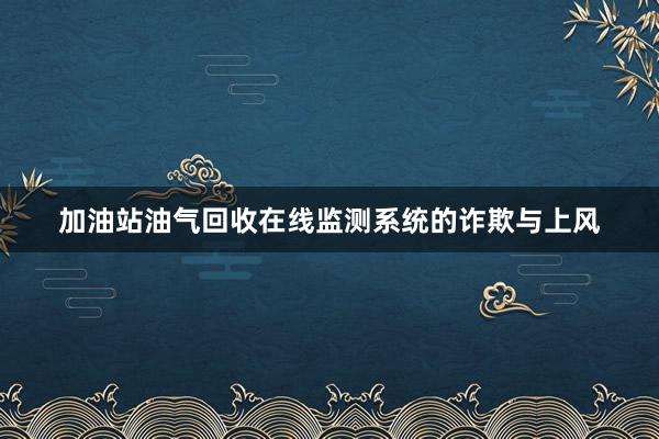 加油站油气回收在线监测系统的诈欺与上风